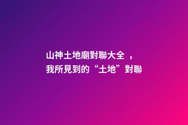 山神土地廟對聯大全，我所見到的“土地”對聯(肖發)-第1張-觀點-玄機派